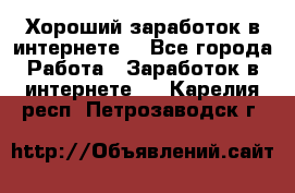 Хороший заработок в интернете. - Все города Работа » Заработок в интернете   . Карелия респ.,Петрозаводск г.